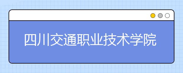 四川交通职业技术学院2020年招生章程