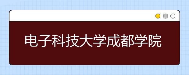 <a target="_blank" href="/xuexiao6184/" title="电子科技大学成都学院">电子科技大学成都学院</a>2020年全日制普通本专科招生章程