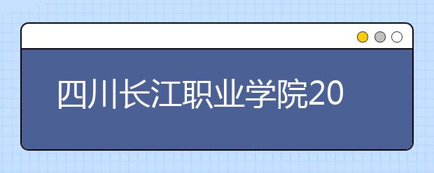 四川<a target="_blank" href="/xuexiao3777/" title="长江职业学院">长江职业学院</a>2020年招生章程