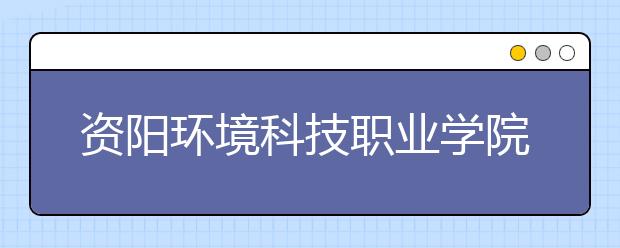 资阳环境科技职业学院2020年招生章程