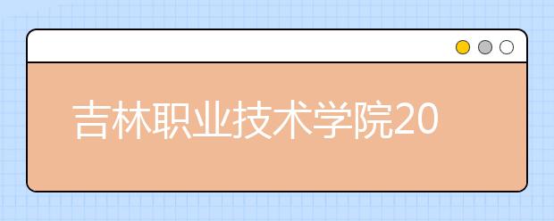 吉林职业技术学院2020年招生章程