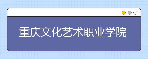 <a target="_blank" href="/xuexiao7853/" title="重庆文化艺术职业学院">重庆文化艺术职业学院</a>2020年分类考试招生简章