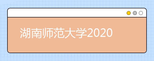 湖南师范大学2020年全日制普通本科招生章程