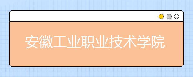 安徽工业职业技术学院2020年安徽省高职分专业招生计划