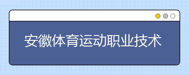 安徽体育运动职业技术学院2020年安徽省高职分专业招生计划