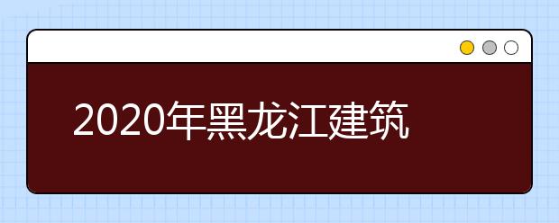 2020年黑龙江建筑职业技术学院单独招生计划