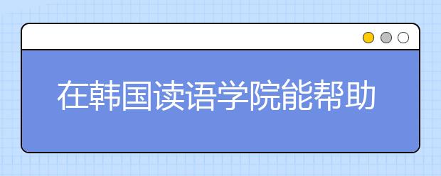 在韩国读语学院能帮助大学的申请吗