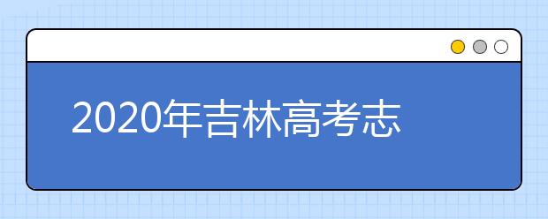 2020年吉林高考志愿填报时间 2020年吉林高考什么时候填报志愿