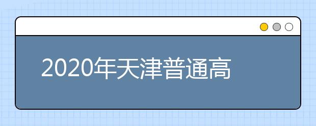 2020年天津普通高等学校招生工作：填报志愿