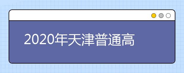 2020年天津普通高等学校招生工作：录取