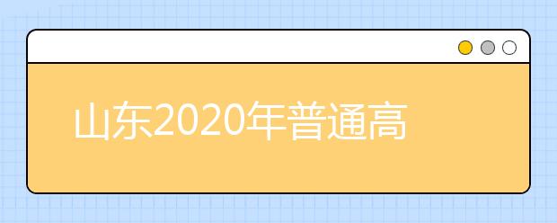 山东2020年普通高等学校考试招生考试报名缴费工作通知