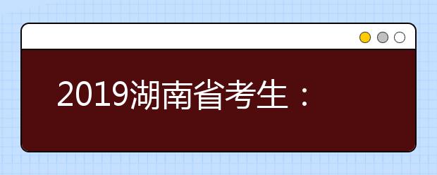 2019湖南省考生：志愿填完了，这些事项与你密切相关