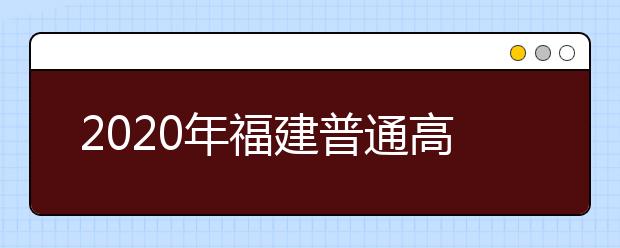 2020年福建普通高等学校招生工作：考试