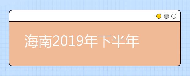 海南2019年下半年教师资格考试（笔试）工作顺利实施