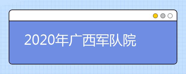 2020年广西军队院校招收普通中学高中毕业生政治考核工作已开始