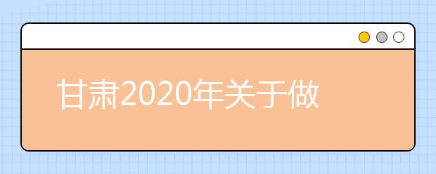 甘肃2020年关于做好高等职业教育考试招生工作的通知