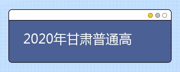 2020年甘肃普通高等学校招生工作：照顾政策