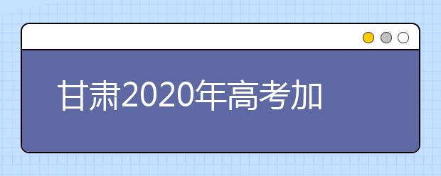 甘肃2020年高考加分改革方案公布