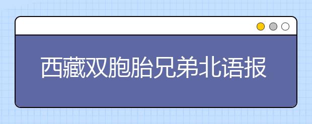 西藏双胞胎兄弟北语报到 读同一所学校纯属意外