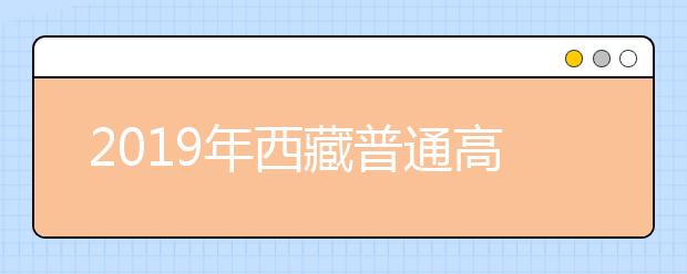 2019年西藏普通高校招生规定出炉