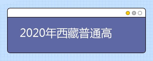 2020年西藏普通高等学校招生录取问题