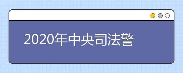 2020年中央司法警官学院招生章程