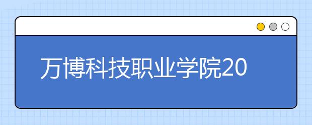 万博科技职业学院2020年安徽省高职分专业招生计划