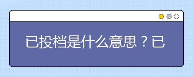 已投档是什么意思？已投档是被录取了吗？