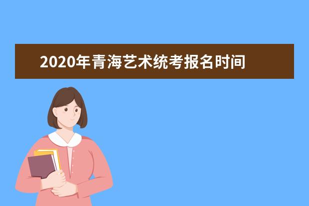 2020年青海艺术统考报名时间