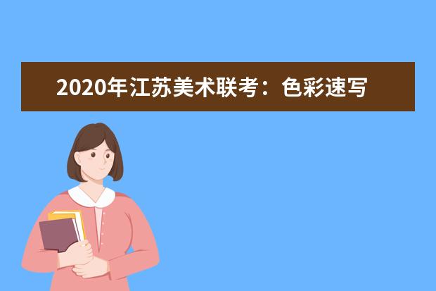 2020年江苏美术联考：色彩速写难度大，细节把控拉差距