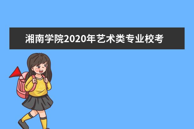 湘南学院2020年艺术类专业校考报名及考试时间