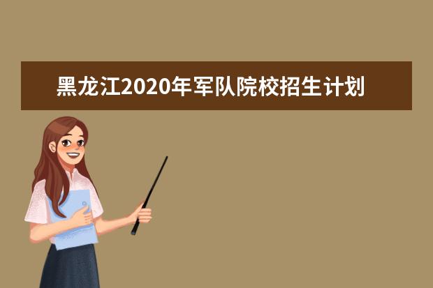 黑龙江2020年军队院校招生计划