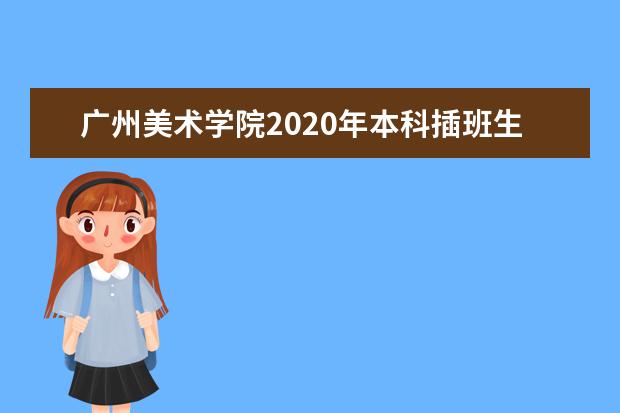 广州美术学院2020年本科插班生专业考试相关事宜的通知