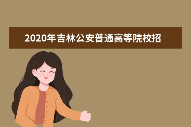 2020年吉林公安普通高等院校招生考生须知