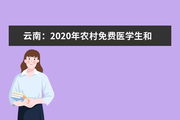 云南：2020年农村免费医学生和公费师范生考生须知