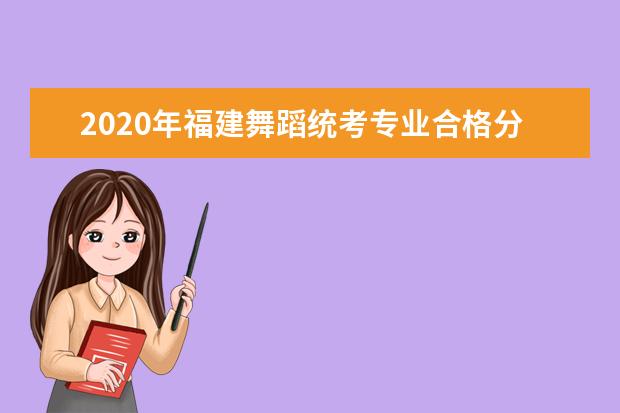 2020年福建舞蹈统考专业合格分数线