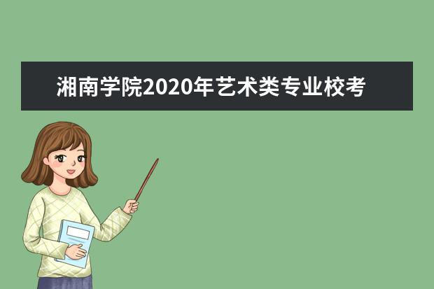 湘南学院2020年艺术类专业校考报名及考试时间