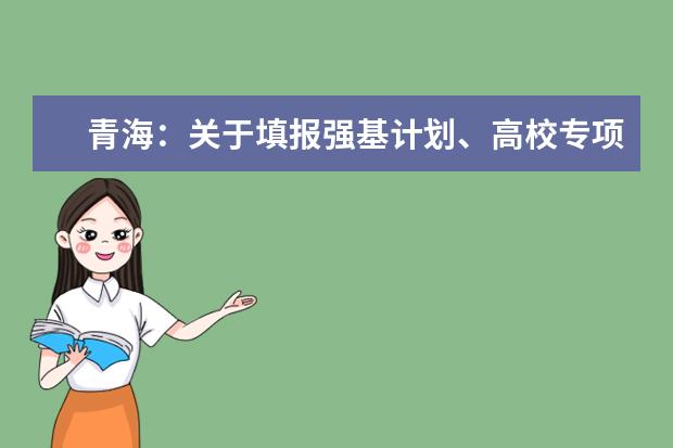 青海：关于填报强基计划、高校专项计划、艺术校考计划及综合评价计划志愿的温馨提示