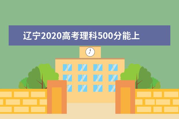 辽宁2020高考理科500分能上的大学有哪些？