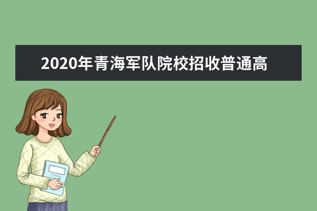 2020年青海军队院校招收普通高中毕业生工作有关事宜的通知