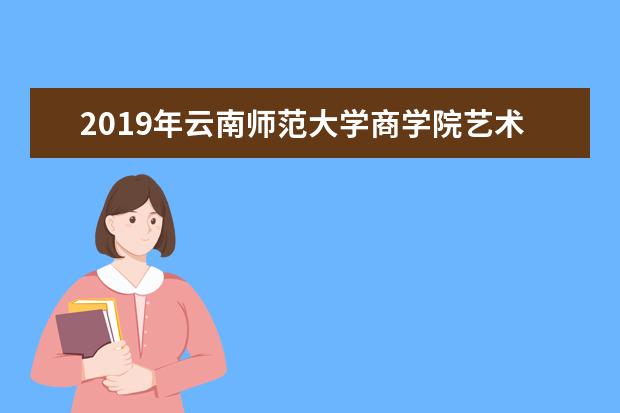 2019年<a target="_blank" href="/xuexiao1090/" title="云南师范大学">云南师范大学</a>商学院艺术专业校考拟定合格线