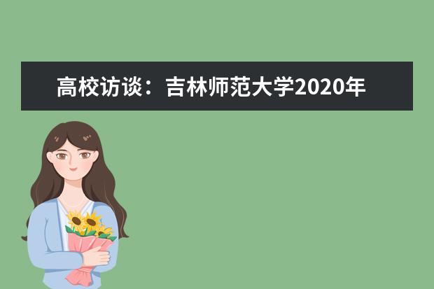 高校访谈：吉林师范大学2020年招生政策有哪些变化？