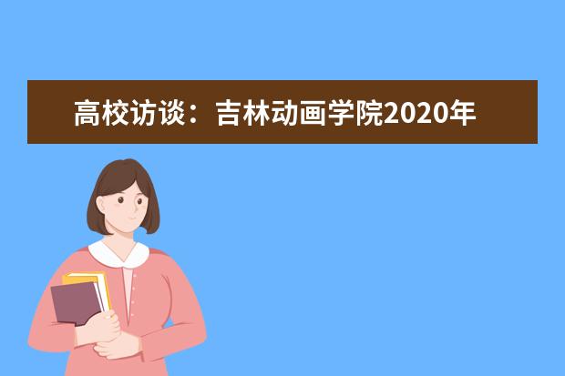 高校访谈：吉林动画学院2020年招生专业和计划