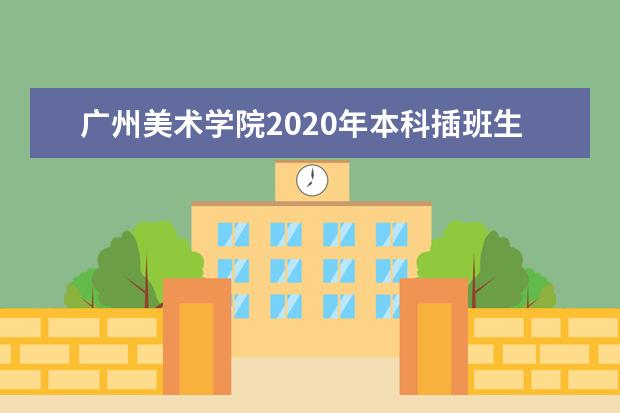 广州美术学院2020年本科插班生专业考试相关事宜的通知