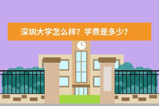 深圳大学怎么样？学费是多少？