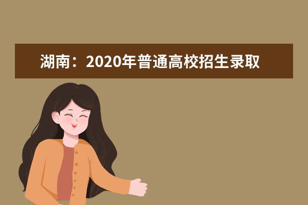 湖南：2020年普通高校招生录取工作方案