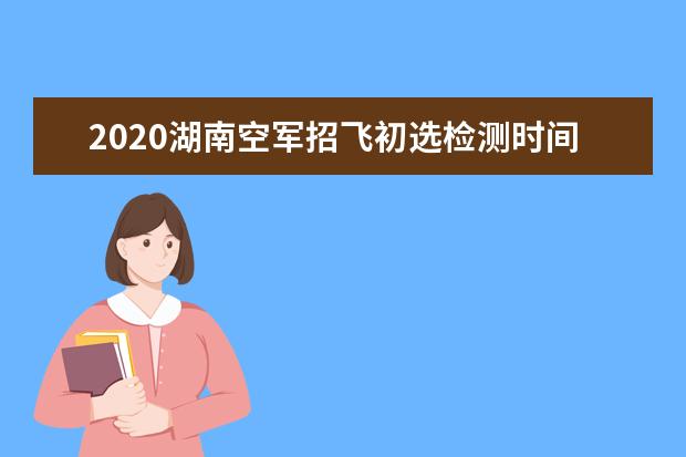 2020湖南空军招飞初选检测时间及地点