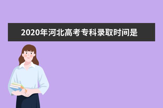 2020年河北高考专科录取时间是什么时候