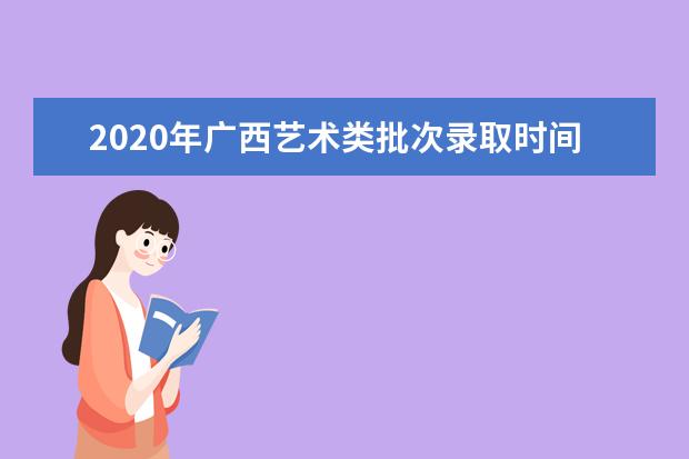 2020年广西艺术类批次录取时间安排