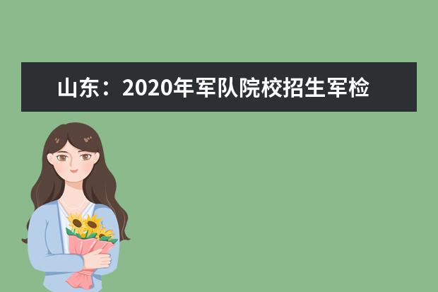 山东：2020年军队院校招生军检须知